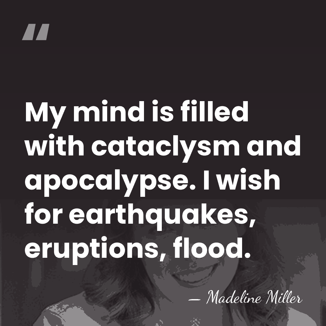My mind is filled with cataclysm and apocalypse. I wish for earthquakes,&hellip; - Madeline Miller