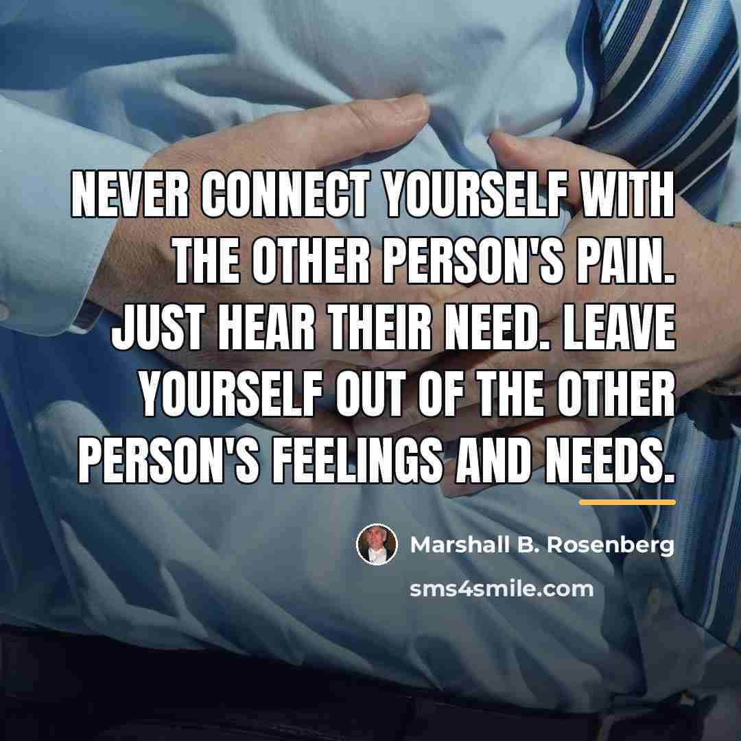 “Never connect yourself with the other person's pain. Just hear…” quote by Marshall B. Rosenberg