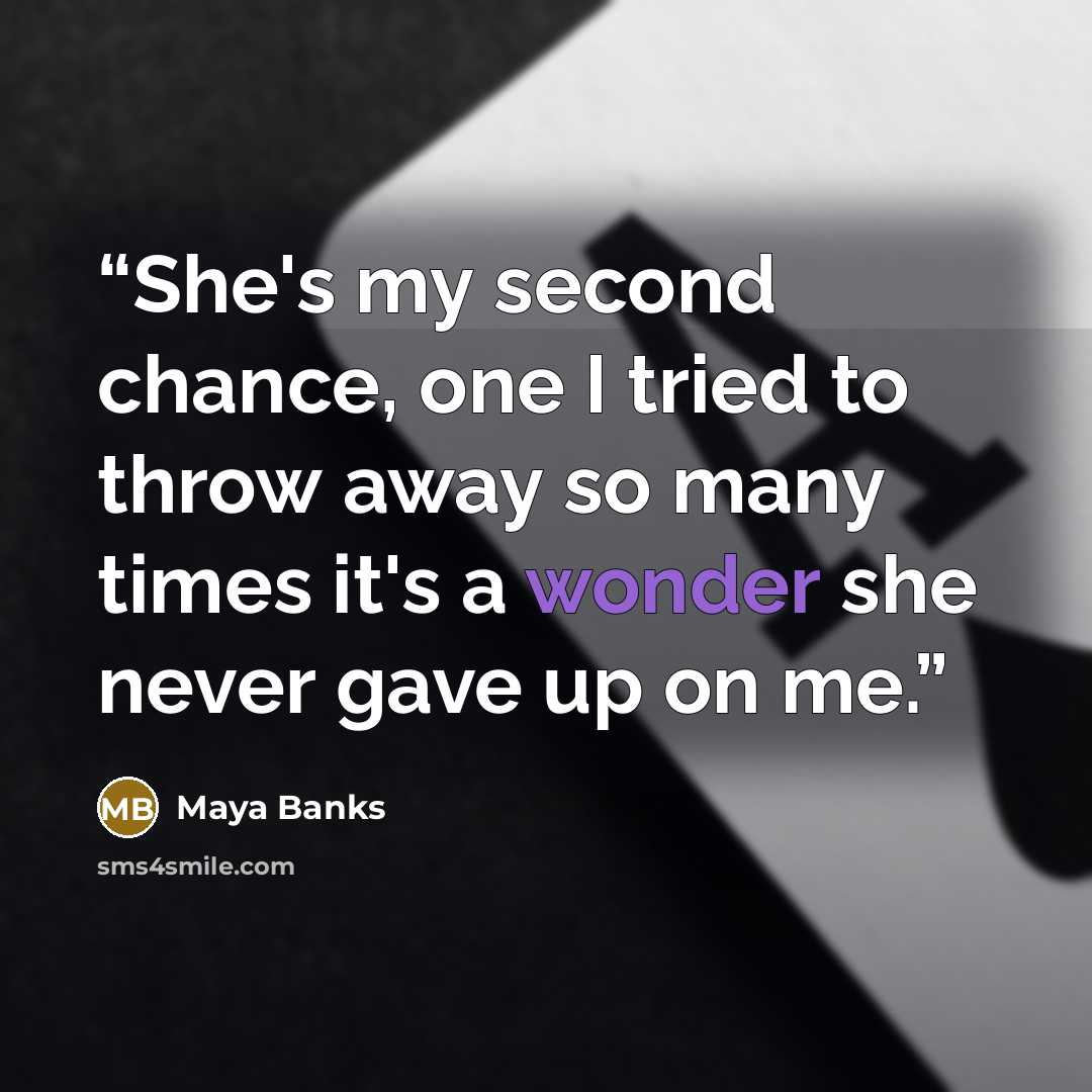 “She's my second chance, one I tried to throw away so many times it's a wonder she never gave up on me.” quote by Maya Banks