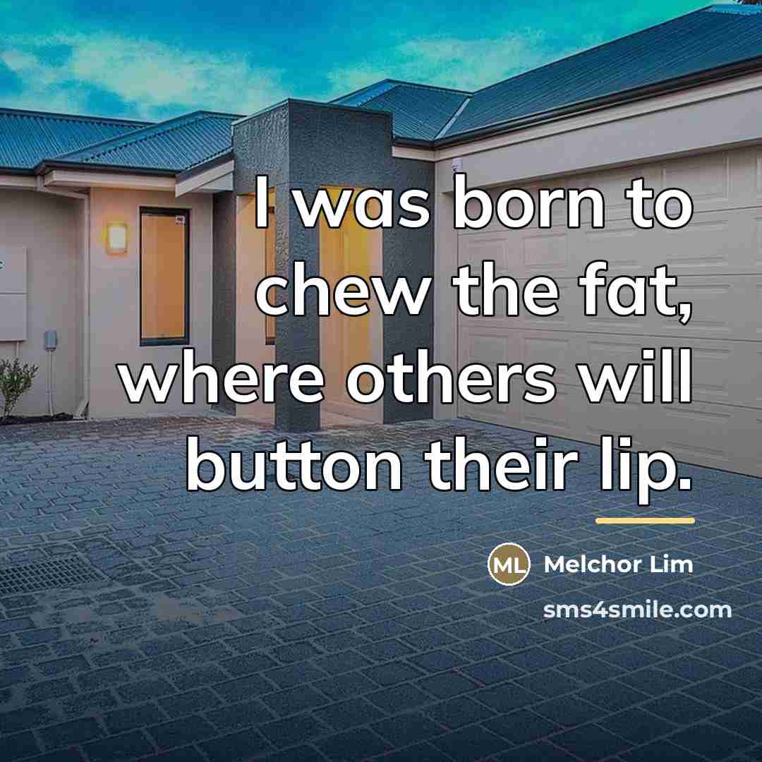 “I was born to chew the fat, where others will…” quote by Melchor Lim