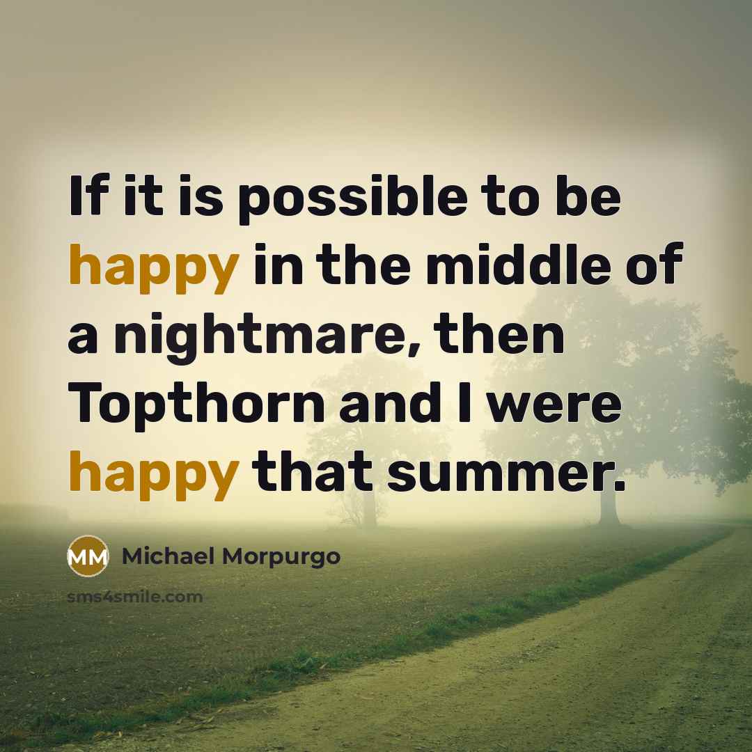 “If it is possible to be happy in the middle of a nightmare, then Topthorn and I were happy that summer.” quote by Michael Morpurgo