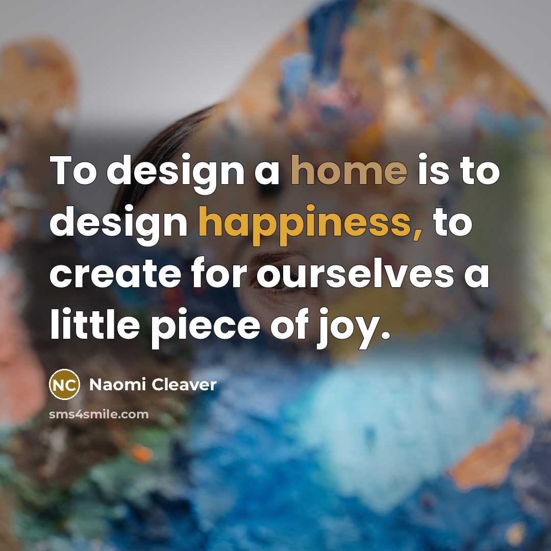 “To design a home is to design happiness, to create for ourselves a little piece of joy.” quote by Naomi Cleaver
