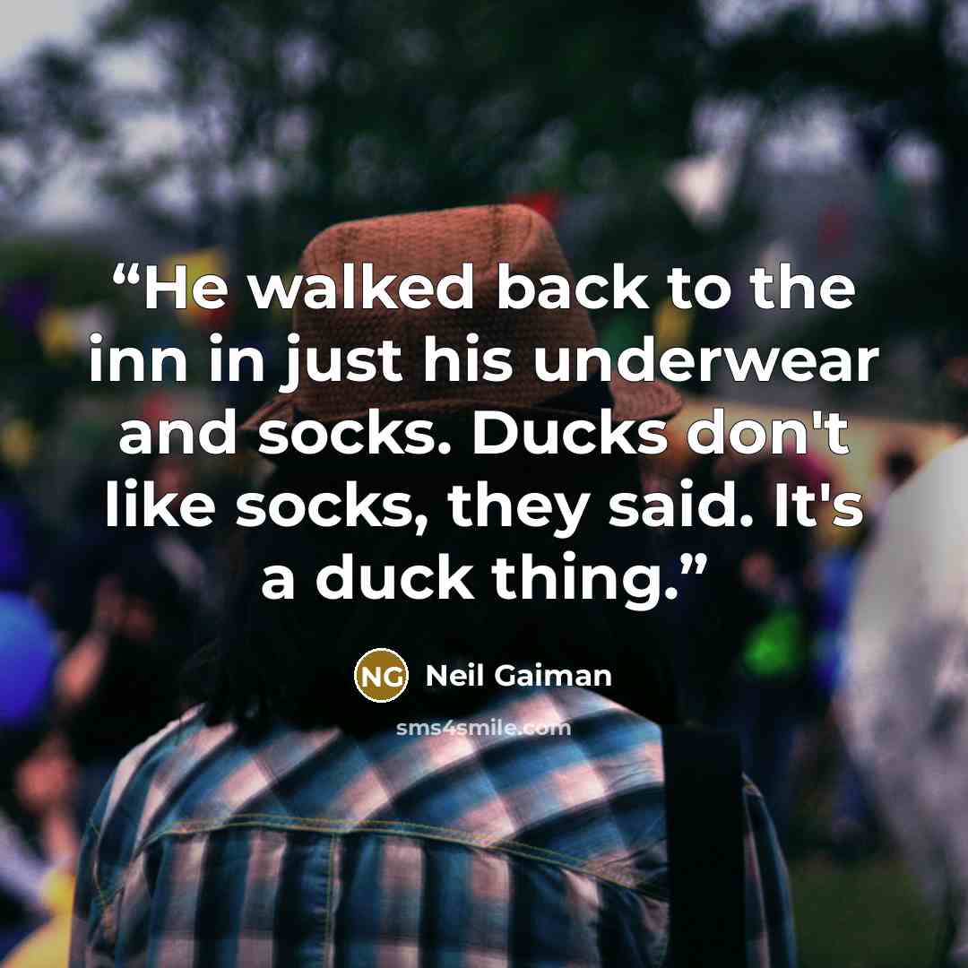 “He walked back to the inn in just his underwear and socks. Ducks don't like socks, they said. It's a duck thing.” quote by Neil Gaiman