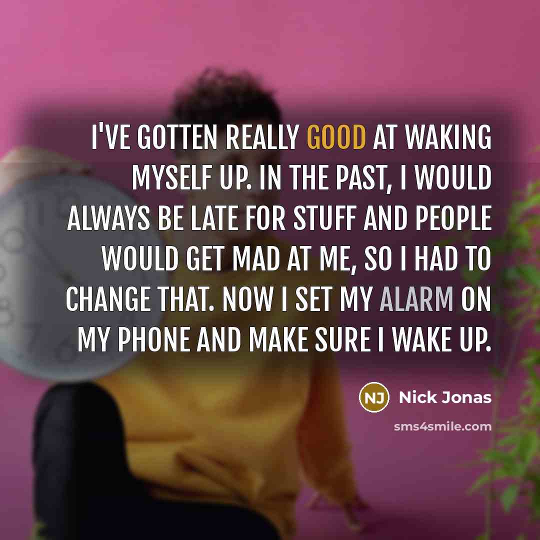 “I've gotten really good at waking myself up. In the past, I would always be late for stuff and people would get mad at me, so I had to change that. Now I set my alarm on my phone and make sure I wake up.” quote by Nick Jonas