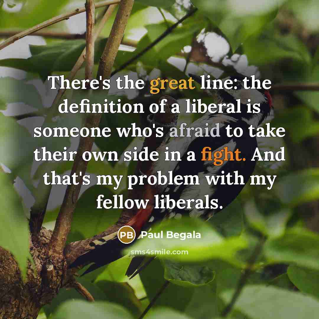 “There's the great line: the definition of a liberal is someone who's afraid to take their own side in a fight. And that's my problem with my fellow liberals.” quote by Paul Begala