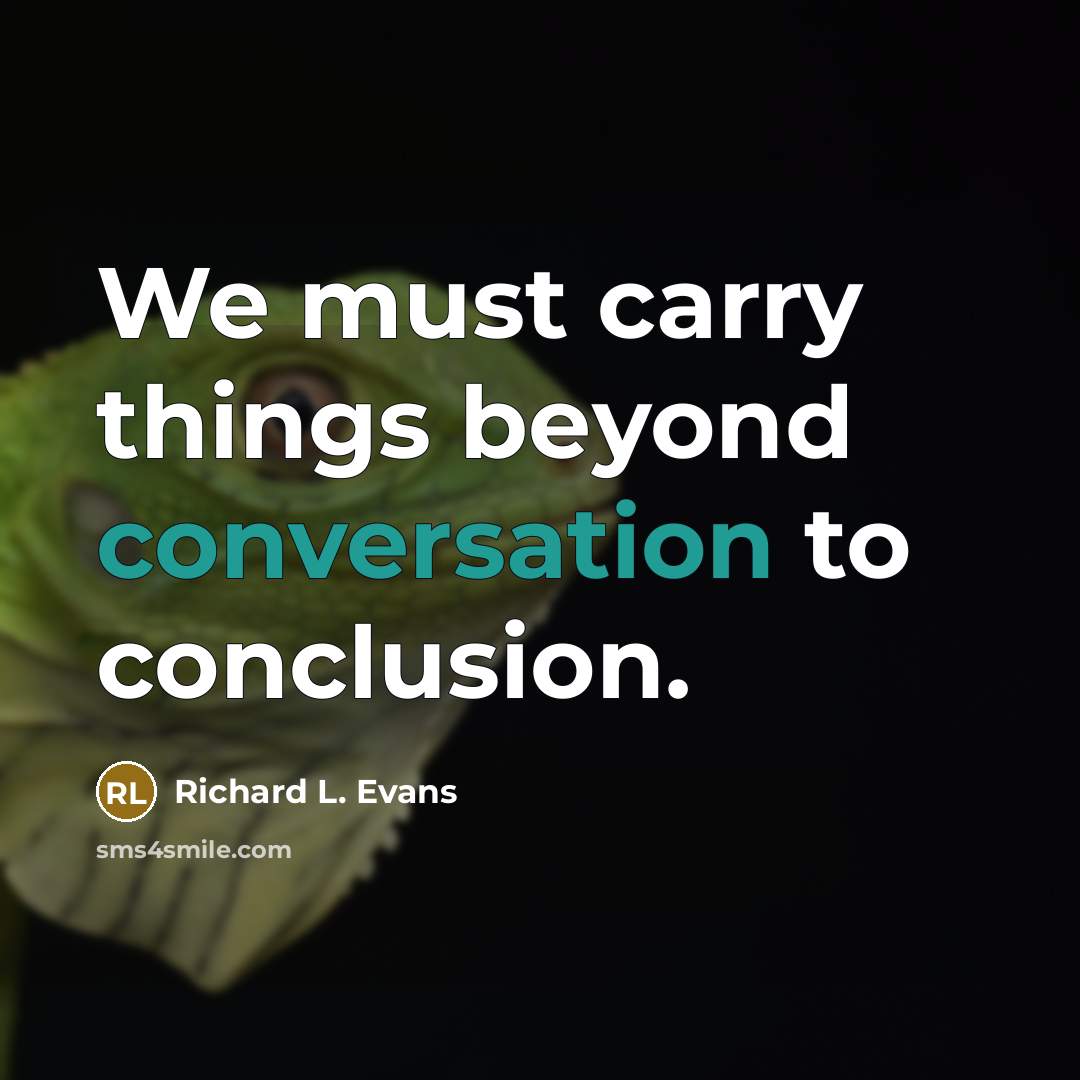 “We must carry things beyond conversation to conclusion.” quote by Richard L. Evans