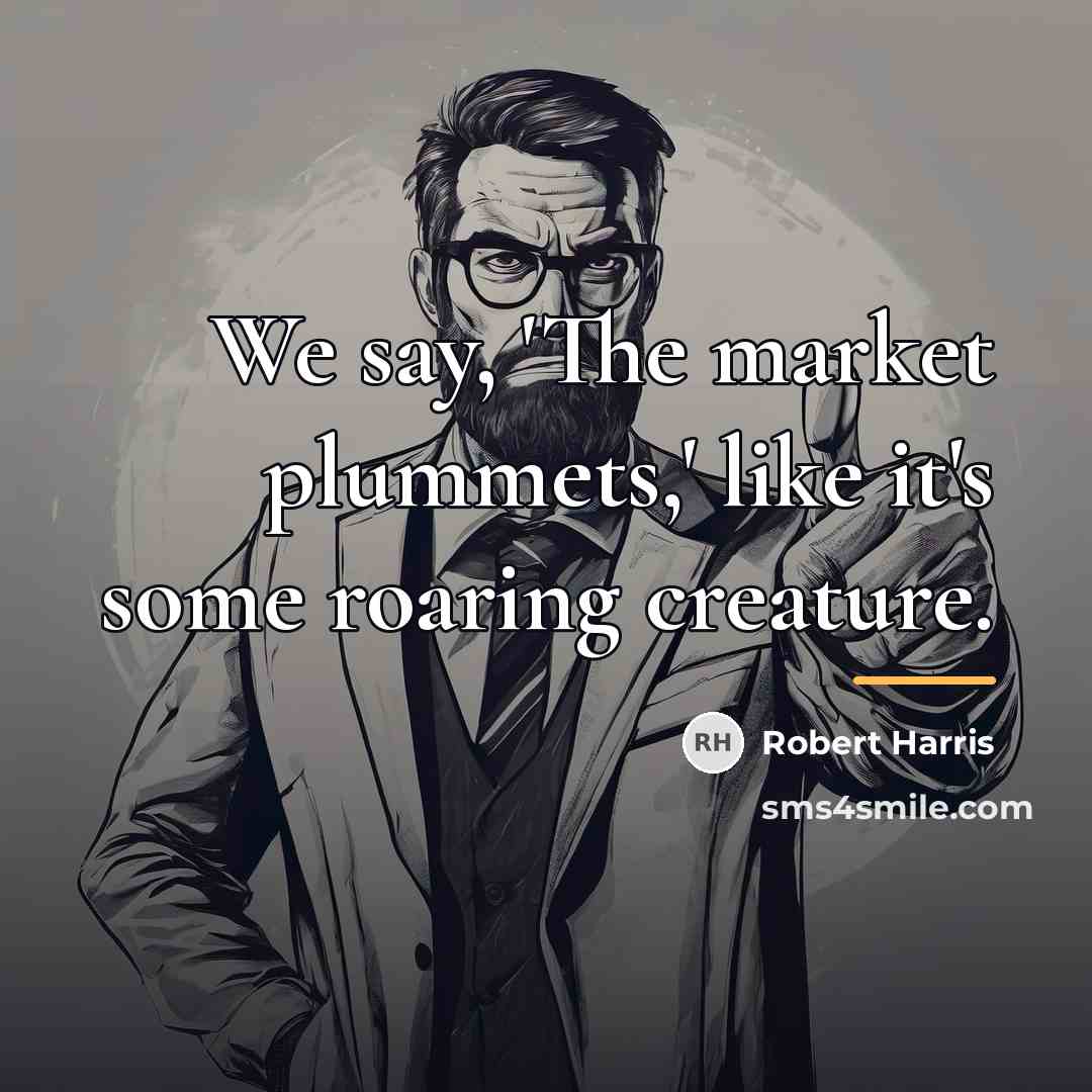 “We say, 'The market plummets,' like it's some roaring creature.…” quote by Robert Harris