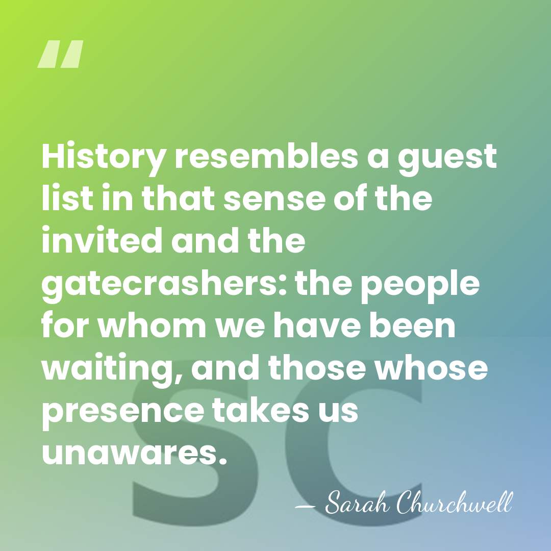History resembles a guest list in that sense of the invited and&hellip; - Sarah Churchwell