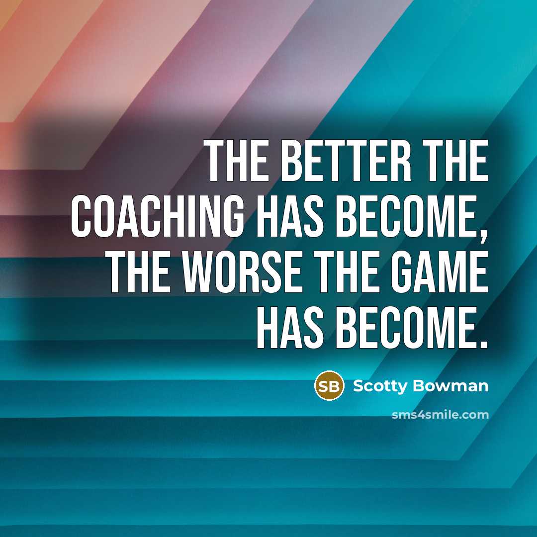 “The better the coaching has become, the worse the game…” quote by Scotty Bowman