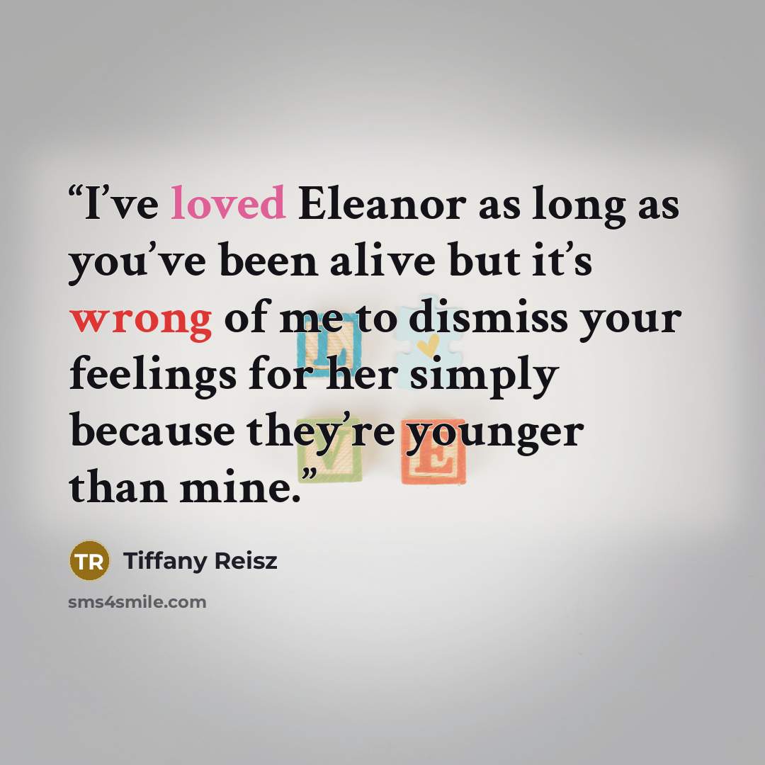 “I’ve loved Eleanor as long as you’ve been alive but it’s wrong of me to dismiss your feelings for her simply because they’re younger than mine.” quote by Tiffany Reisz