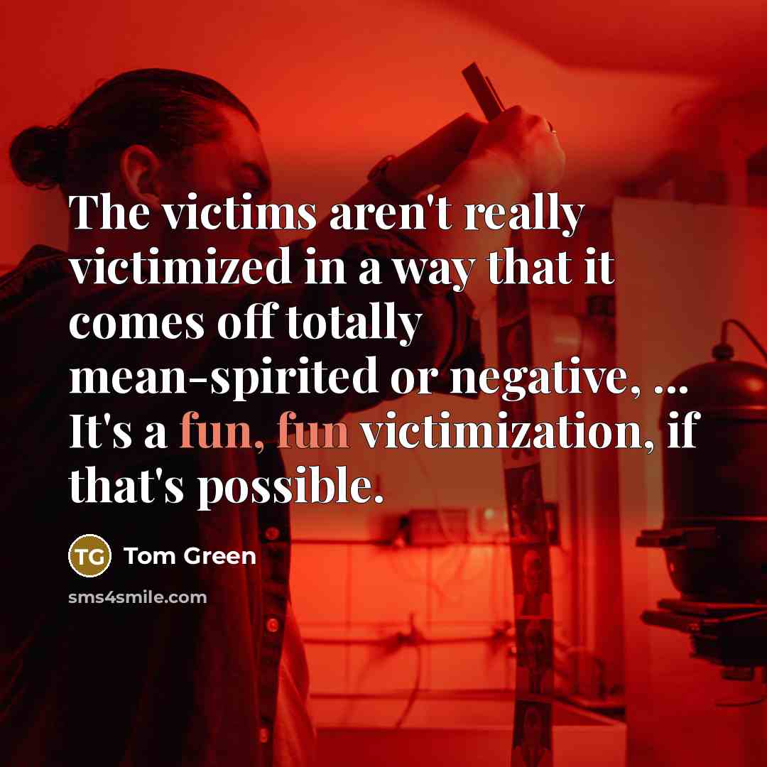 “The victims aren't really victimized in a way that it…” quote by Tom Green
