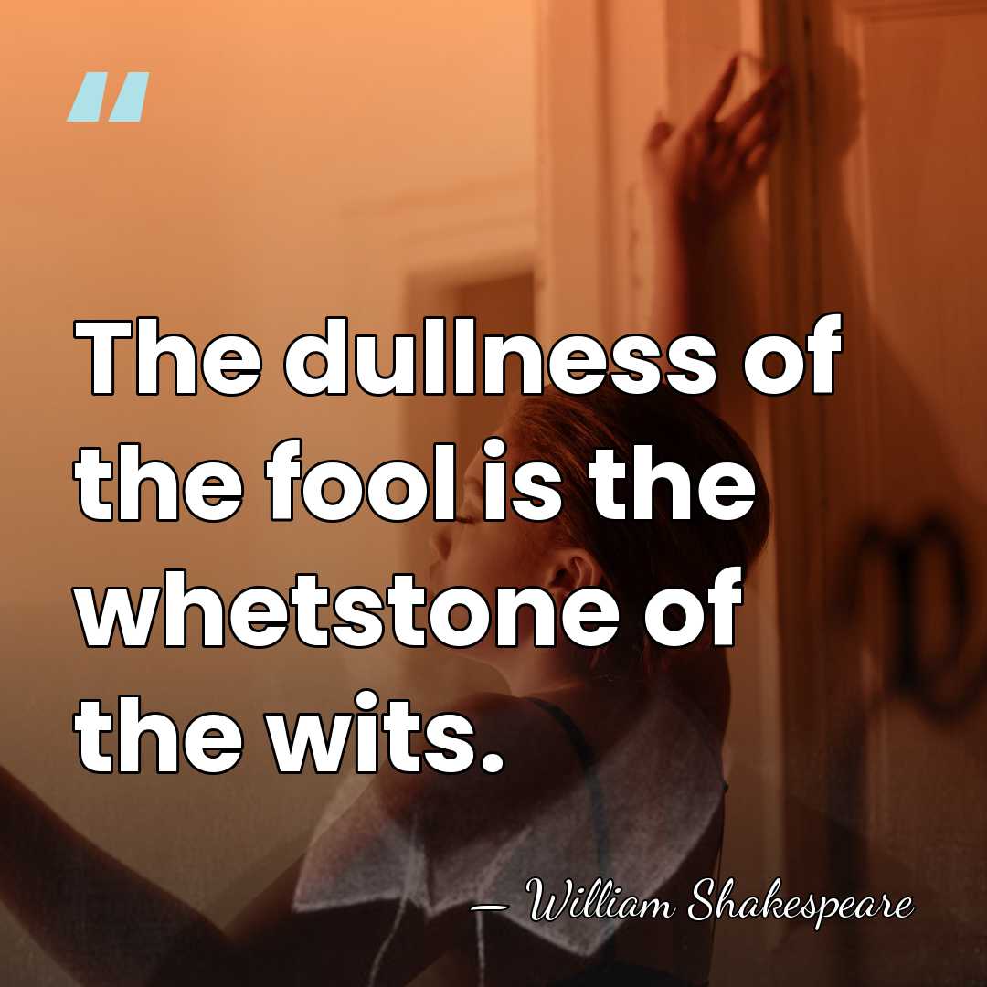 The dullness of the fool is the whetstone of the wits. - William Shakespeare
