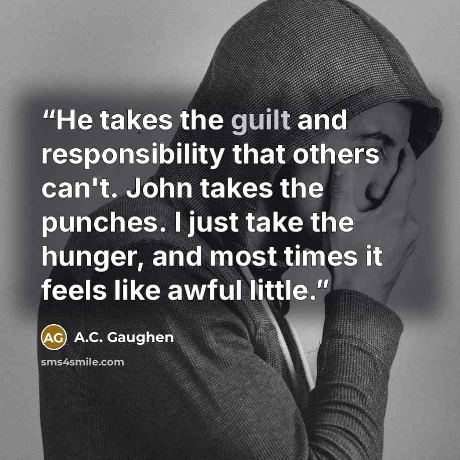 “He takes the guilt and responsibility that others can't. John takes the punches. I just take the hunger, and most times it feels like awful little.” quote by A.C. Gaughen