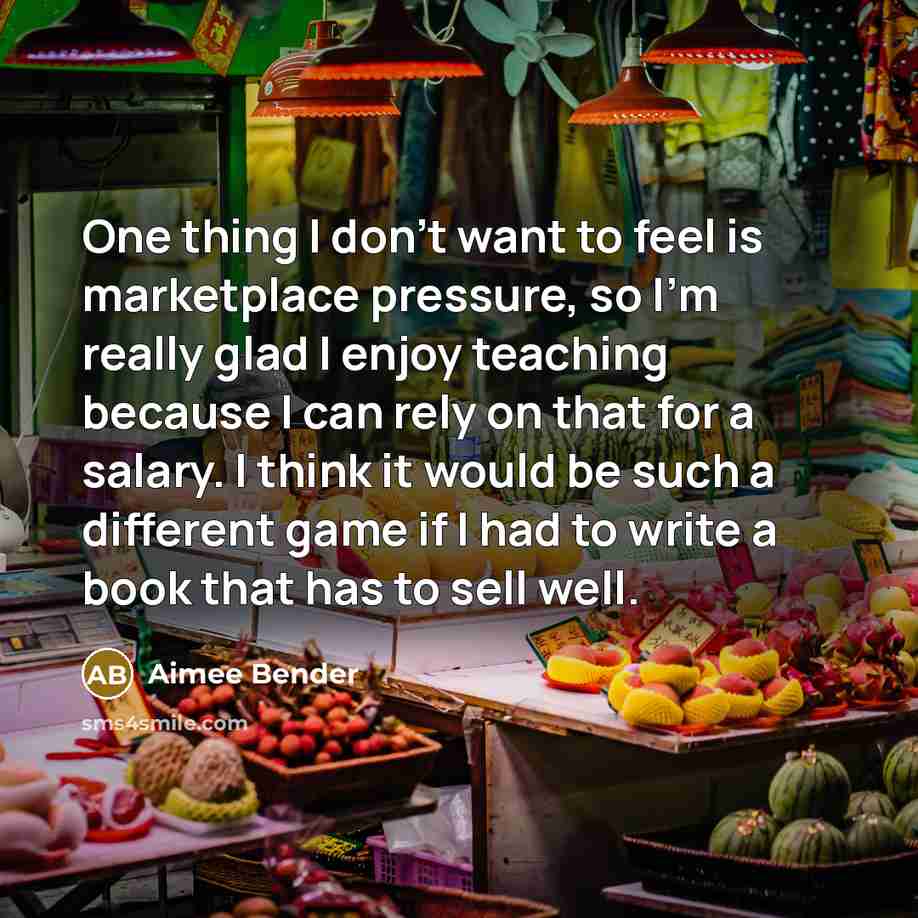 “One thing I don't want to feel is marketplace pressure,…” quote by Aimee Bender