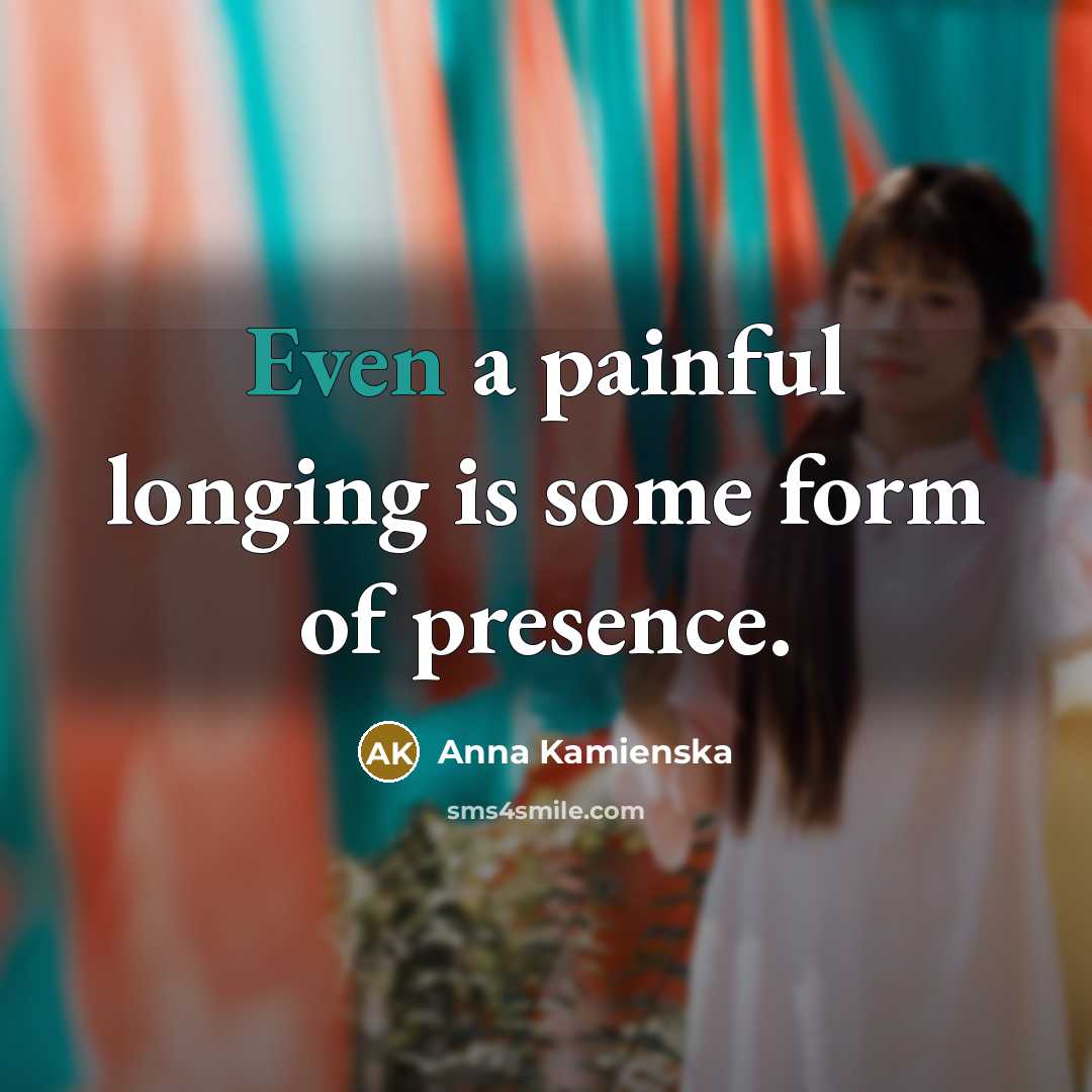 “Even a painful longing is some form of presence.…” quote by Anna Kamienska