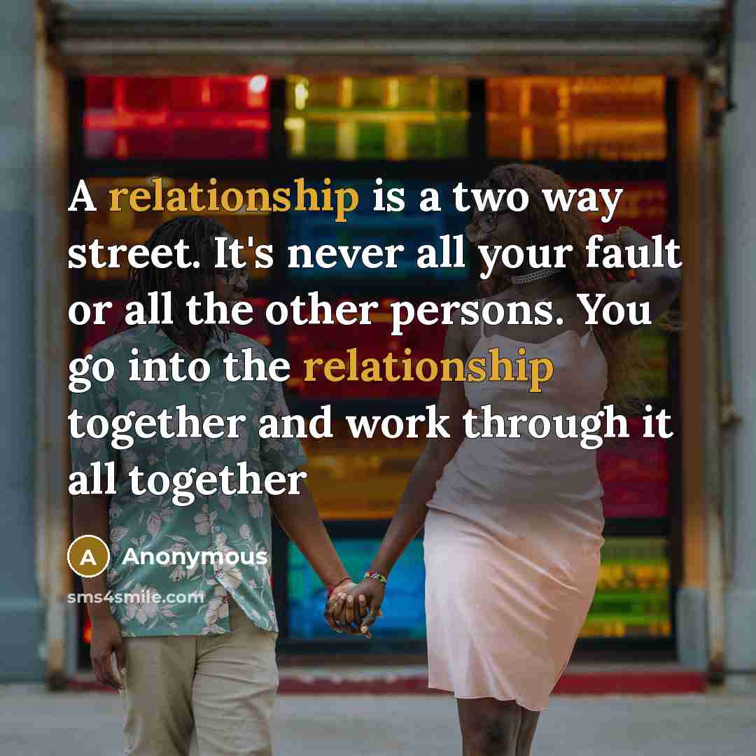 “A relationship is a two way street. It's never all your fault or all the other persons. You go into the relationship together and work through it all together” quote by Anonymous