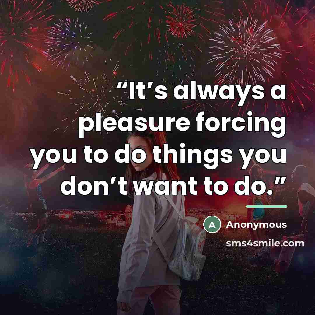 “It’s always a pleasure forcing you to do things you don’t want to do.” quote by Anonymous