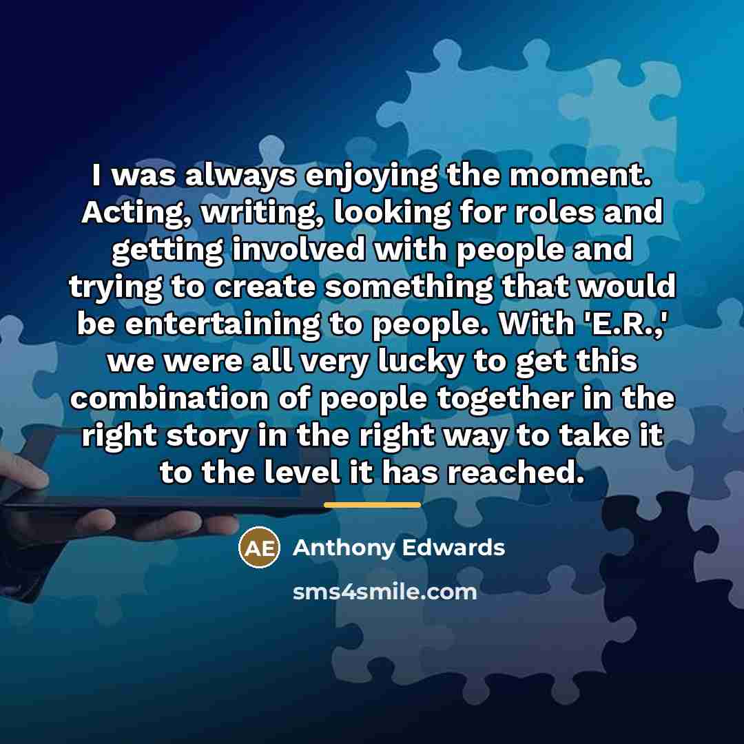 “I was always enjoying the moment. Acting, writing, looking for…” quote by Anthony Edwards