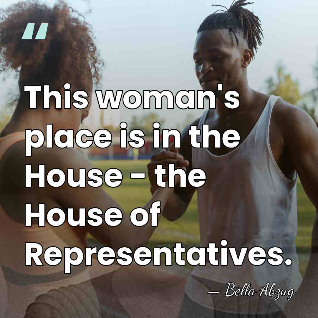This woman's place is in the House - the House of Representatives. - Bella Abzug