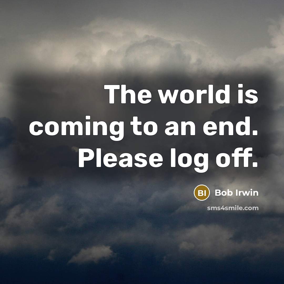 “The world is coming to an end. Please log off.” quote by Bob Irwin
