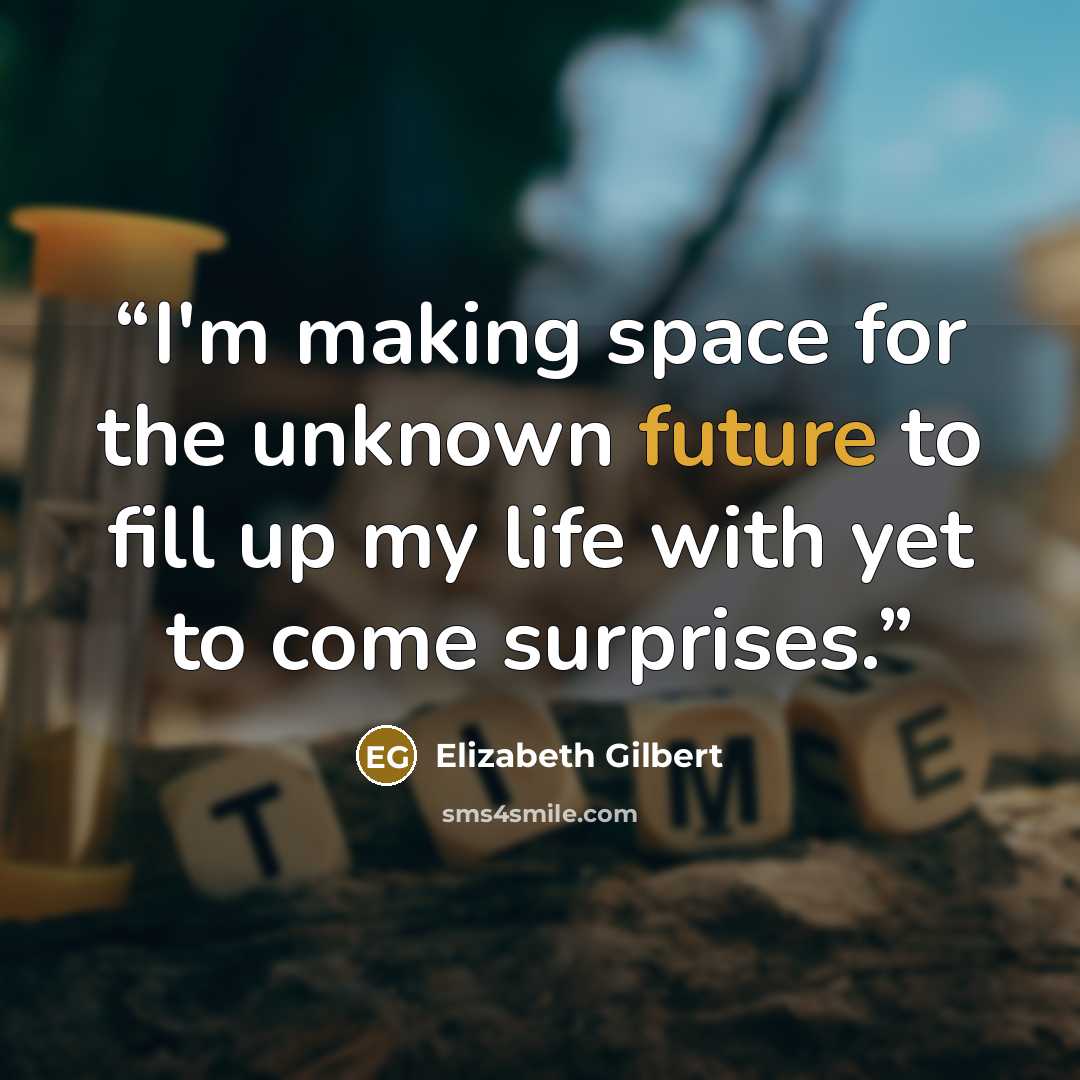 “I'm making space for the unknown future to fill up my life with yet to come surprises.” quote by Elizabeth Gilbert