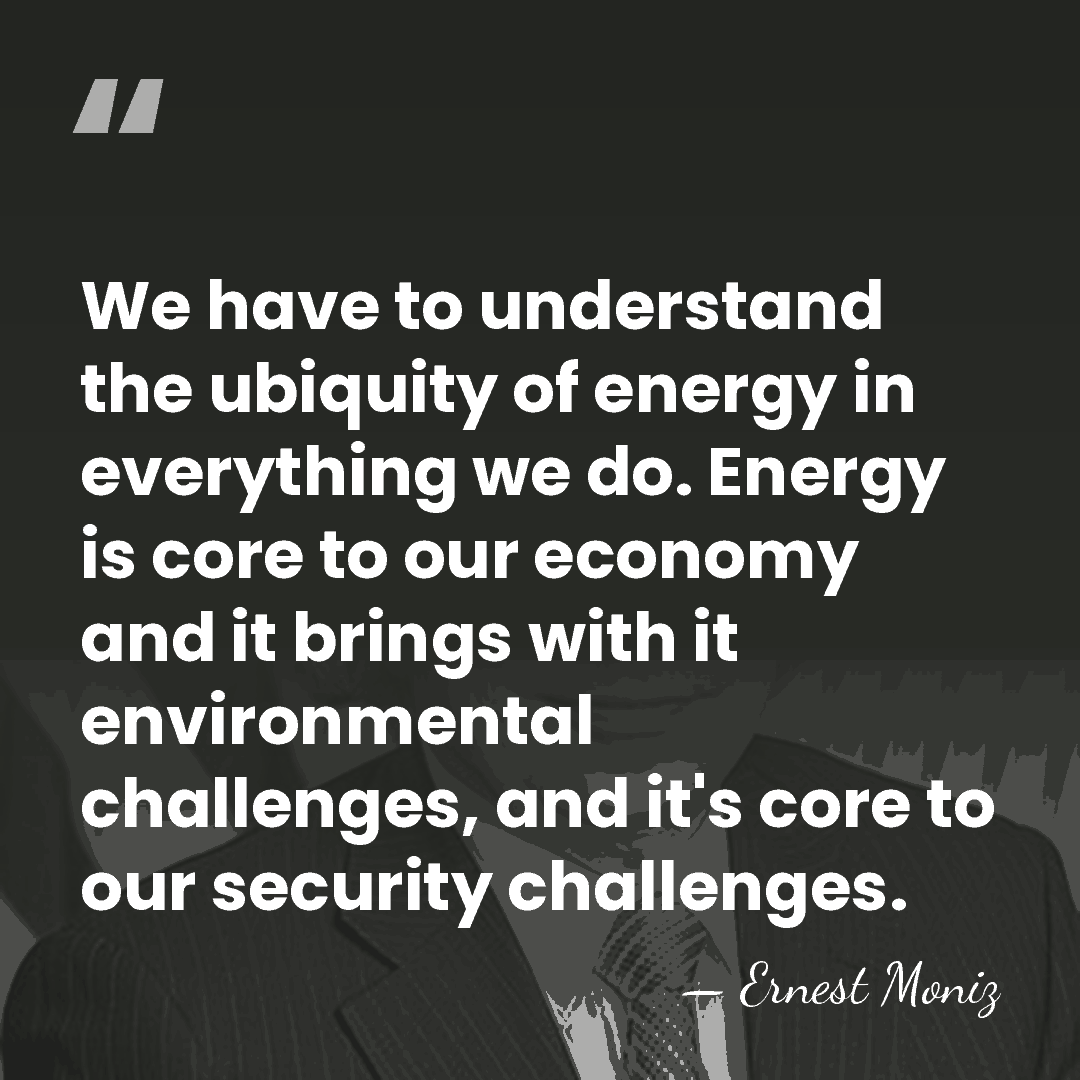 We have to understand the ubiquity of energy in everything we do.&hellip; - Ernest Moniz