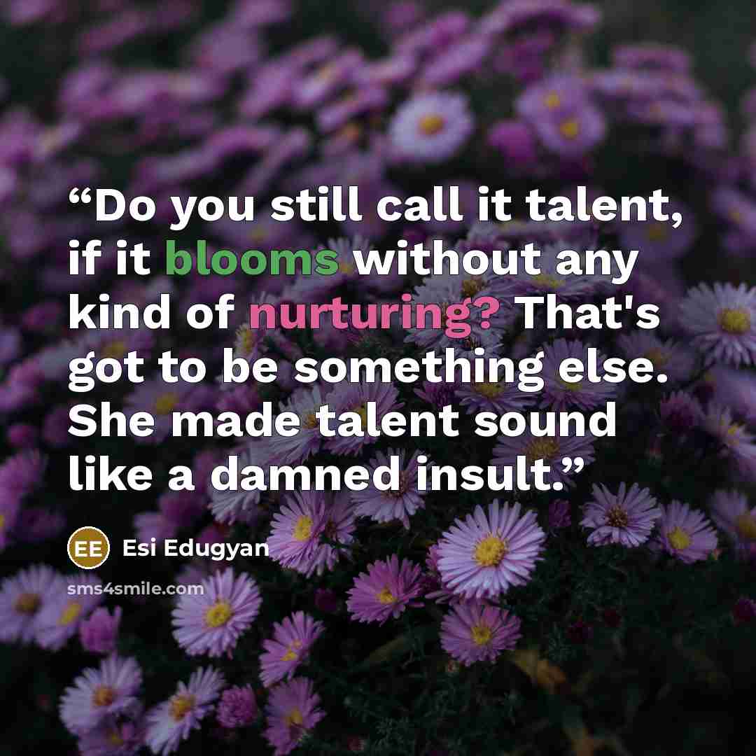 “Do you still call it talent, if it blooms without any kind of nurturing? That's got to be something else. She made talent sound like a damned insult.” quote by Esi Edugyan