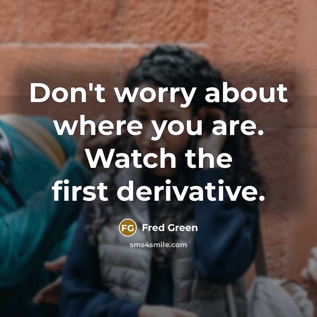 “Don't worry about where you are. Watch the first derivative.” quote by Fred Green