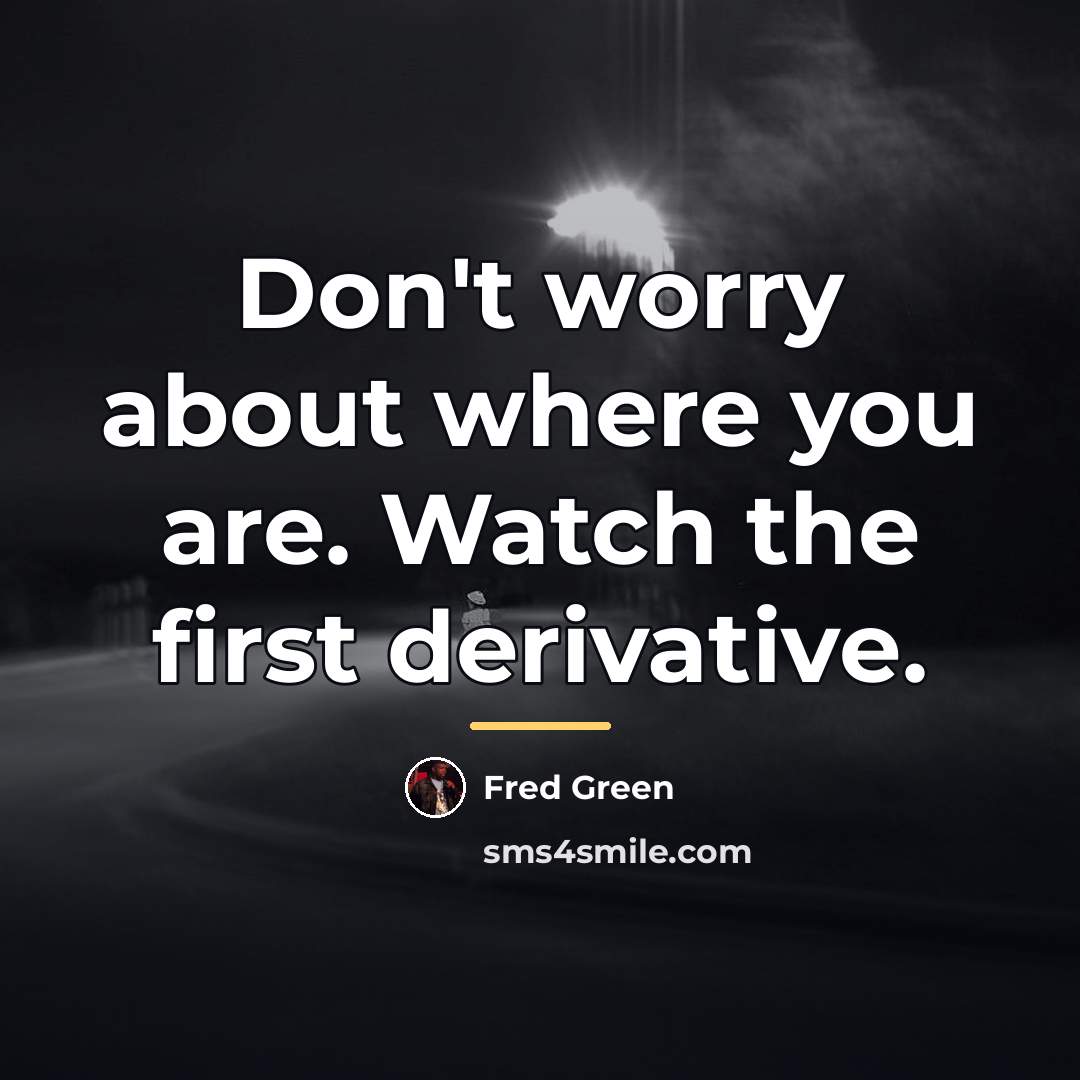“Don't worry about where you are. Watch the first derivative.…” quote by Fred Green