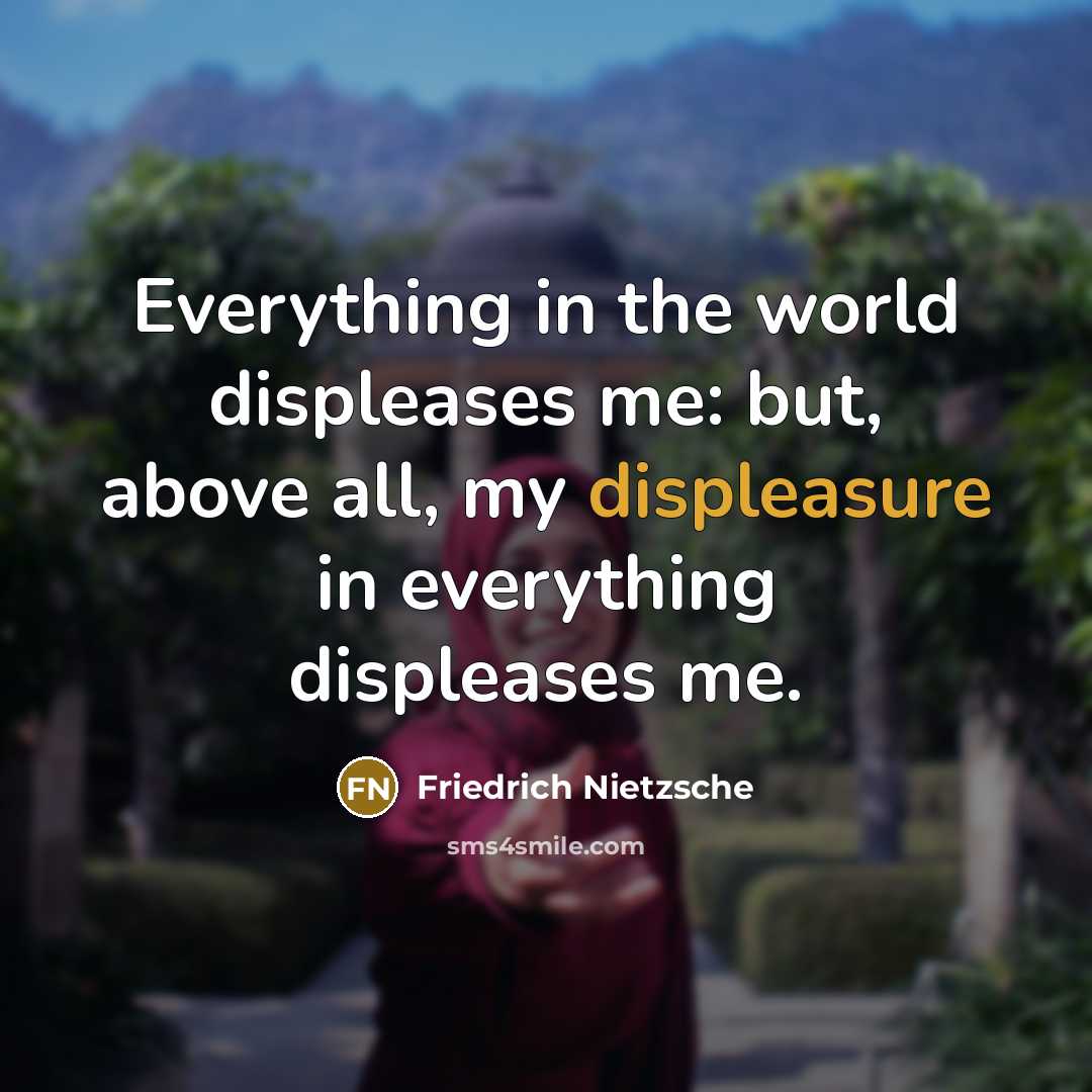 “Everything in the world displeases me: but, above all, my displeasure in everything displeases me.” quote by Friedrich Nietzsche