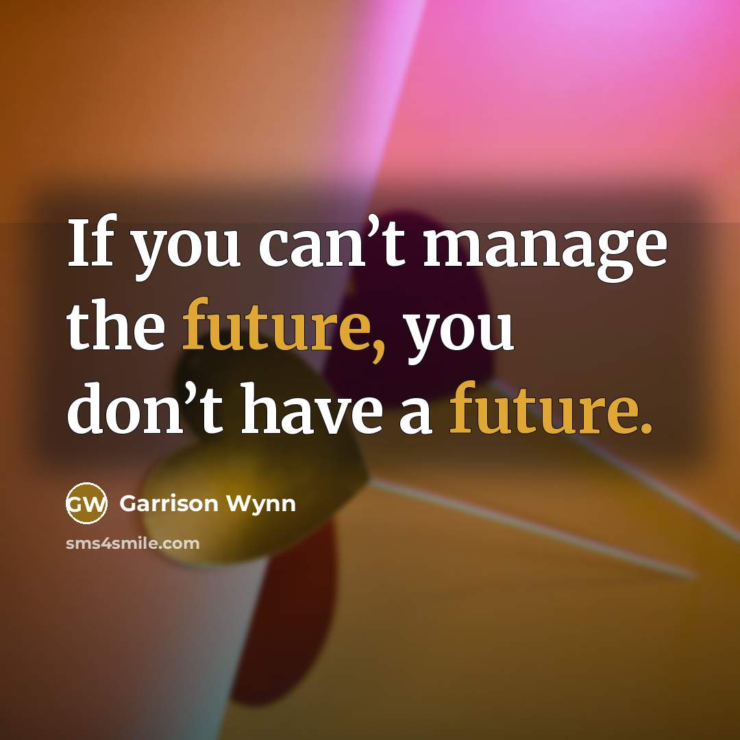 “If you can’t manage the future, you don’t have a…” quote by Garrison Wynn