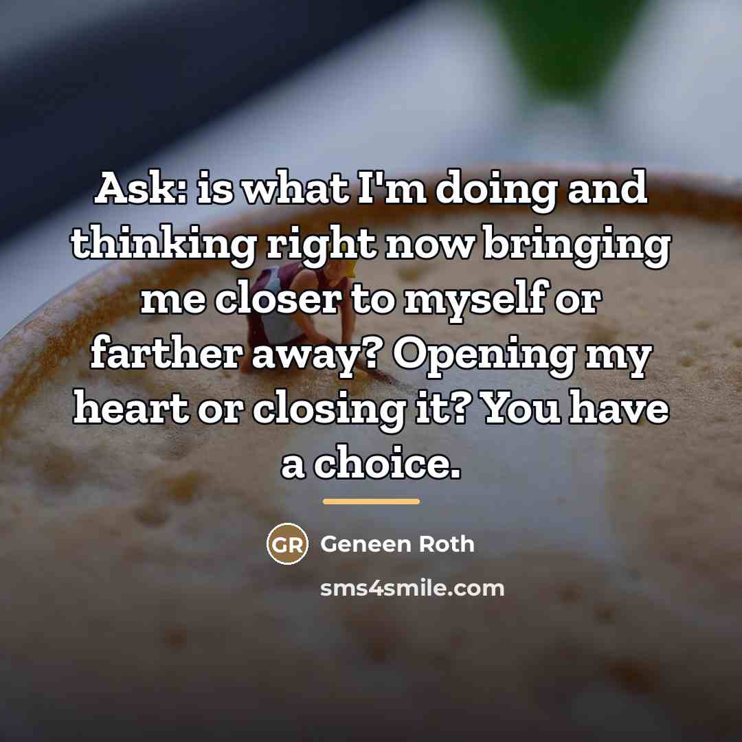 “Ask: is what I'm doing and thinking right now bringing…” quote by Geneen Roth