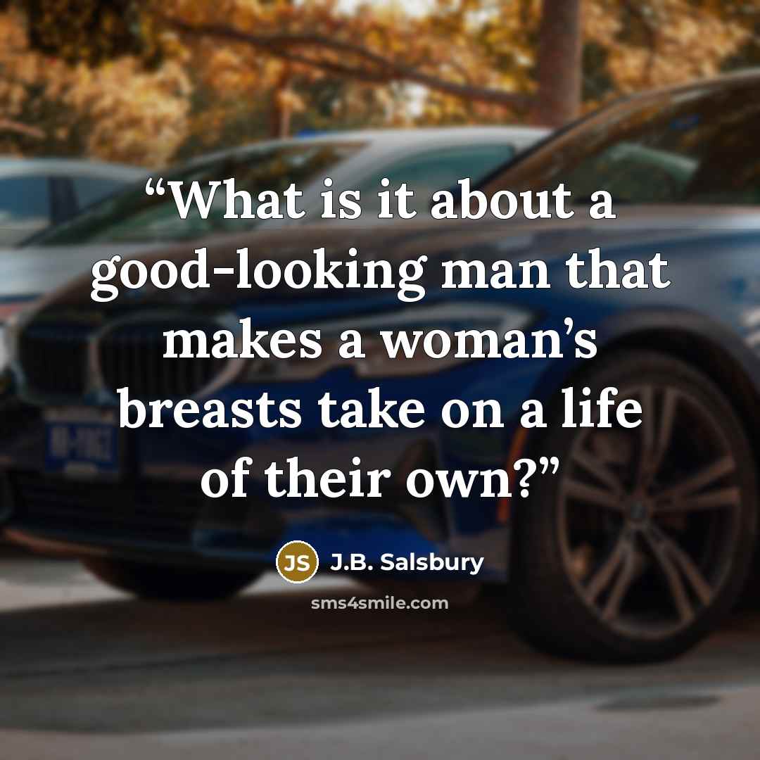“What is it about a good-looking man that makes a woman’s breasts take on a life of their own?” quote by J.B. Salsbury