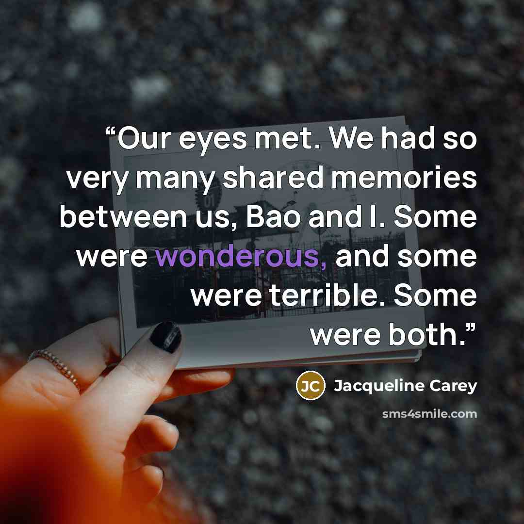 “Our eyes met. We had so very many shared memories between us, Bao and I. Some were wonderous, and some were terrible. Some were both.” quote by Jacqueline Carey