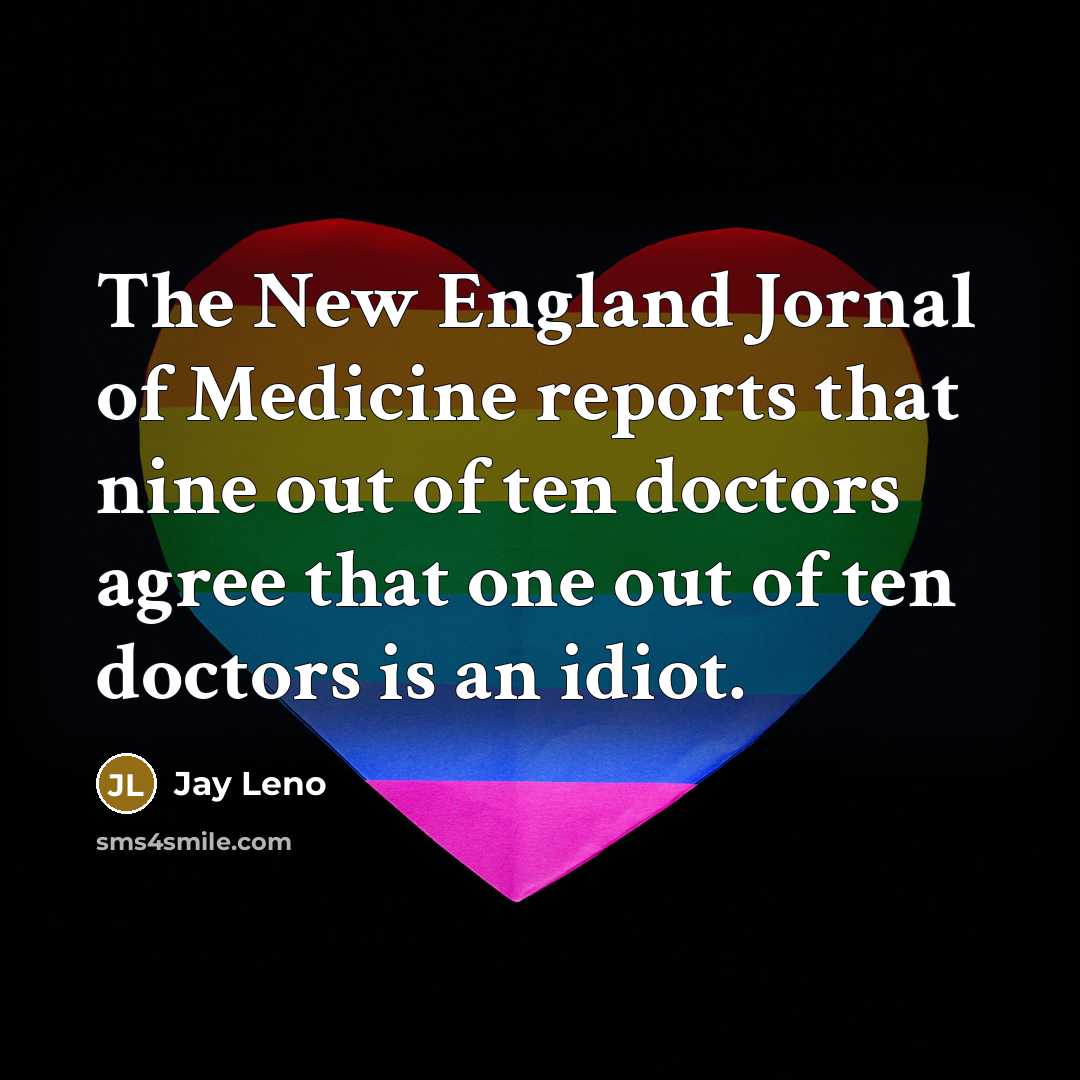 “The New England Jornal of Medicine reports that nine out of ten doctors agree that one out of ten doctors is an idiot.” quote by Jay Leno
