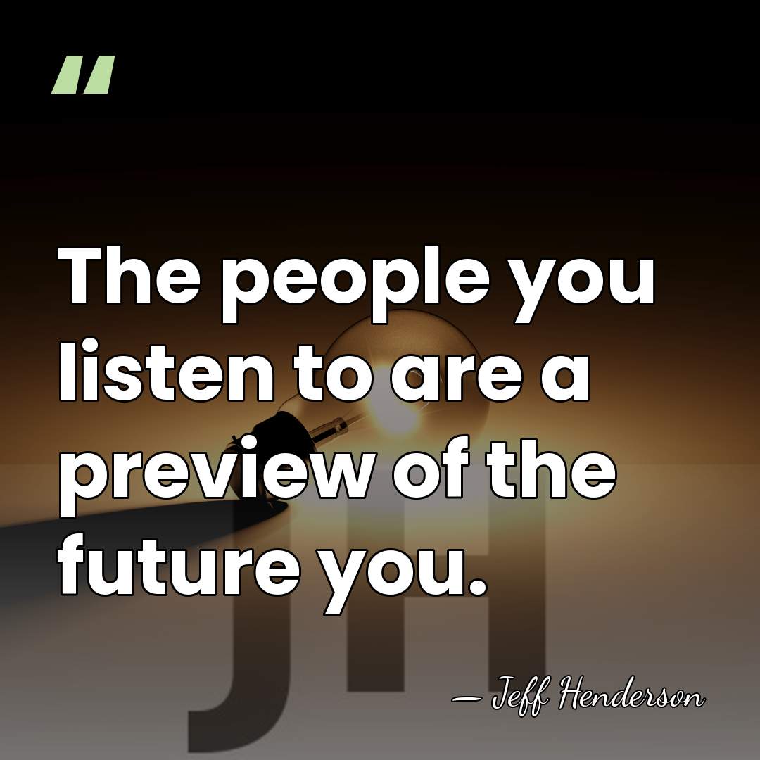 The people you listen to are a preview of the future you. - Jeff Henderson