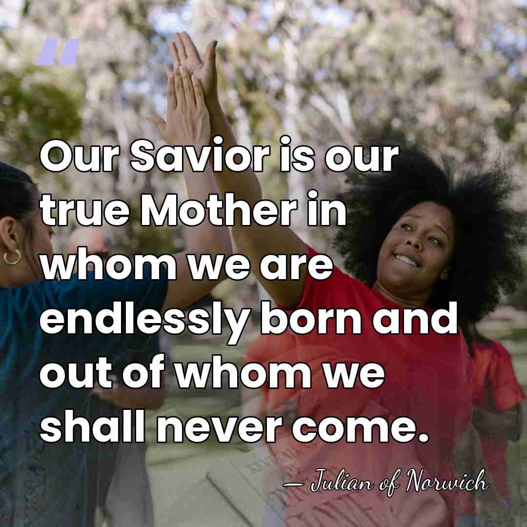 Our Savior is our true Mother in whom we are endlessly born&hellip; - Julian of Norwich
