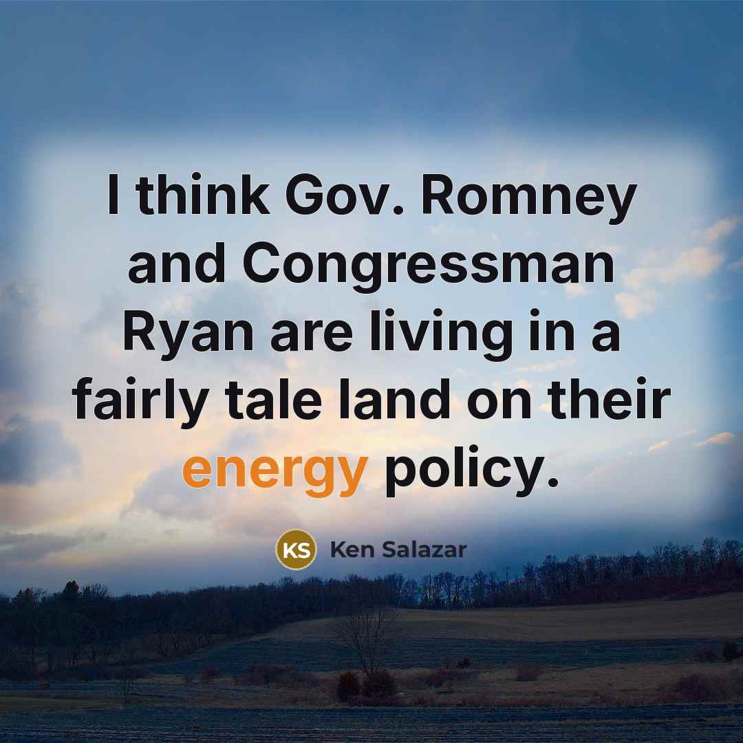 “I think Gov. Romney and Congressman Ryan are living in a fairly tale land on their energy policy.” quote by Ken Salazar