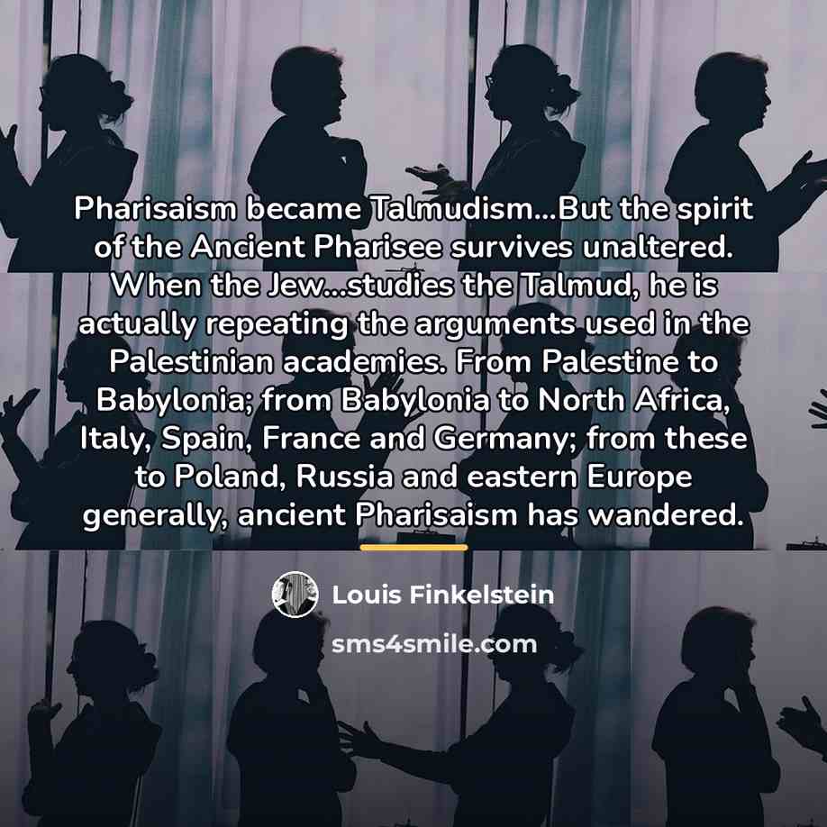 “Pharisaism became Talmudism...But the spirit of the Ancient Pharisee survives…” quote by Louis Finkelstein