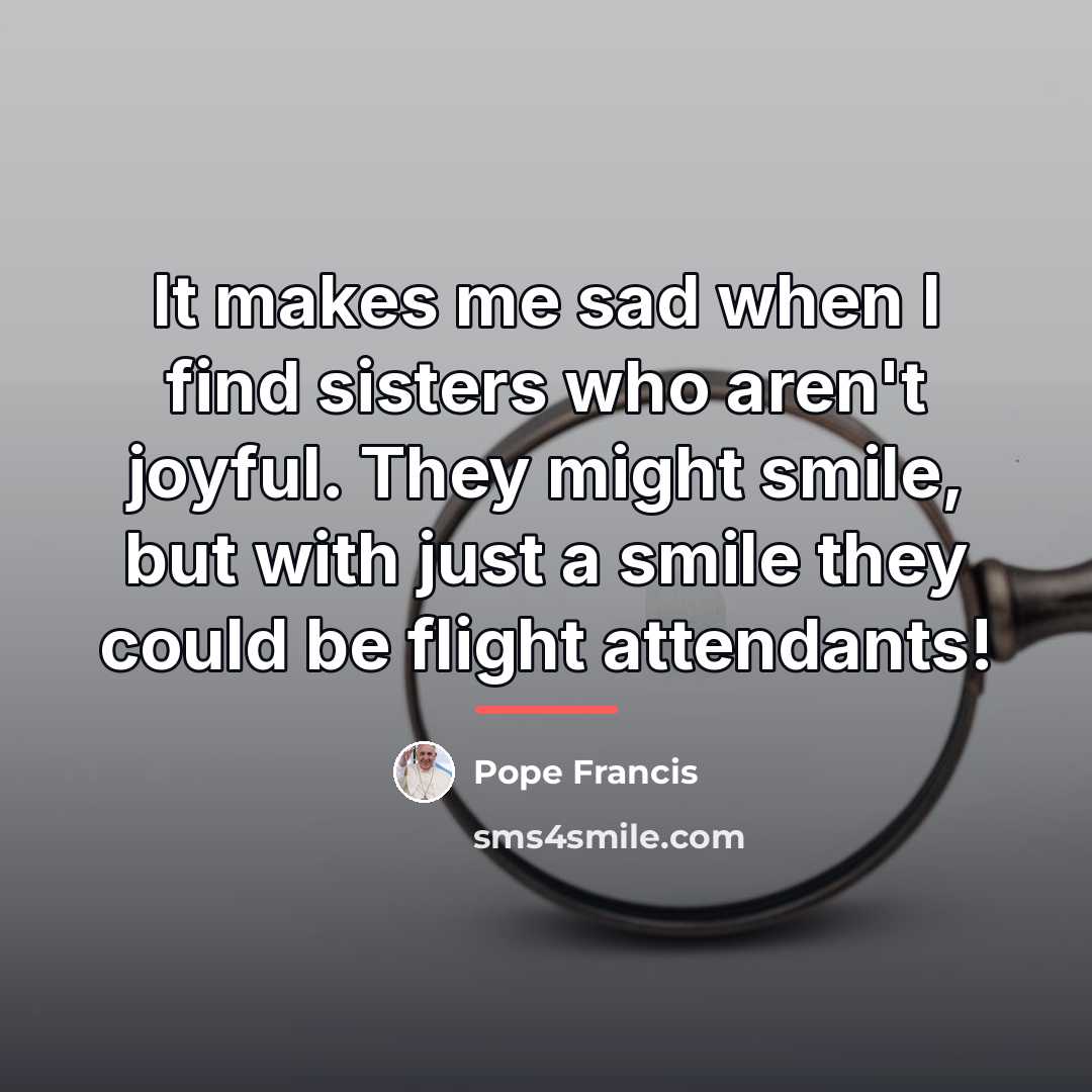 “It makes me sad when I find sisters who aren't…” quote by Pope Francis