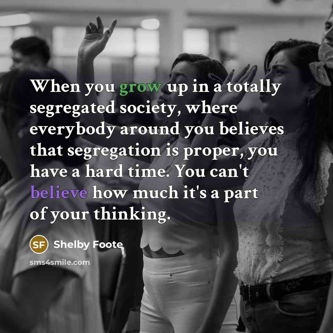 “When you grow up in a totally segregated society, where…” quote by Shelby Foote