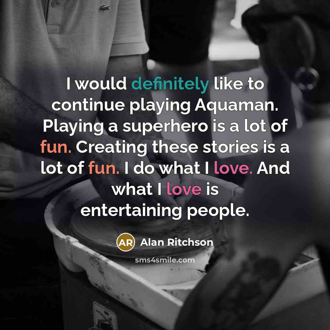 “I would definitely like to continue playing Aquaman. Playing a superhero is a lot of fun. Creating these stories is a lot of fun. I do what I love. And what I love is entertaining people.” quote by Alan Ritchson