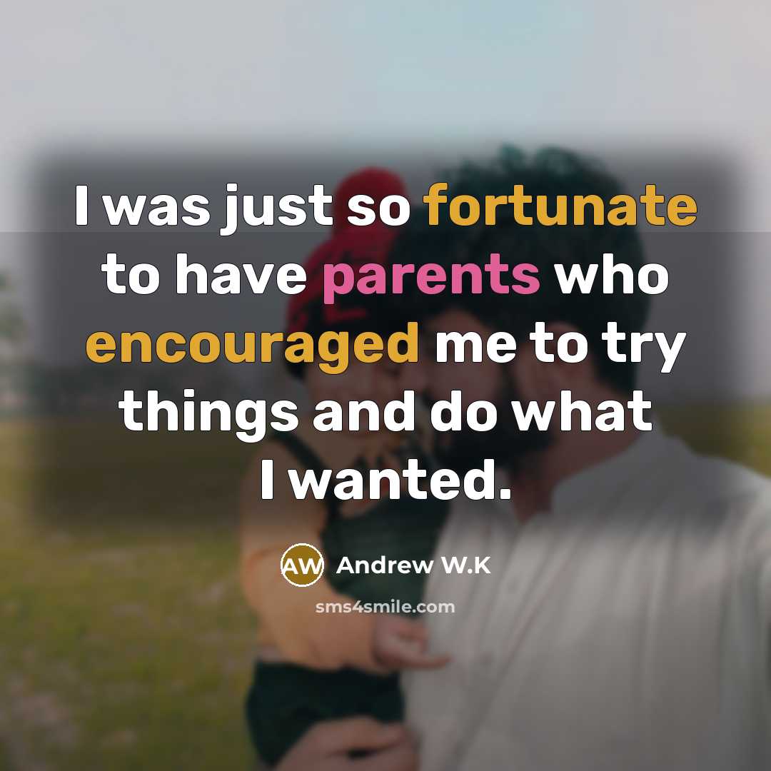 “I was just so fortunate to have parents who encouraged me to try things and do what I wanted.” quote by Andrew W.K