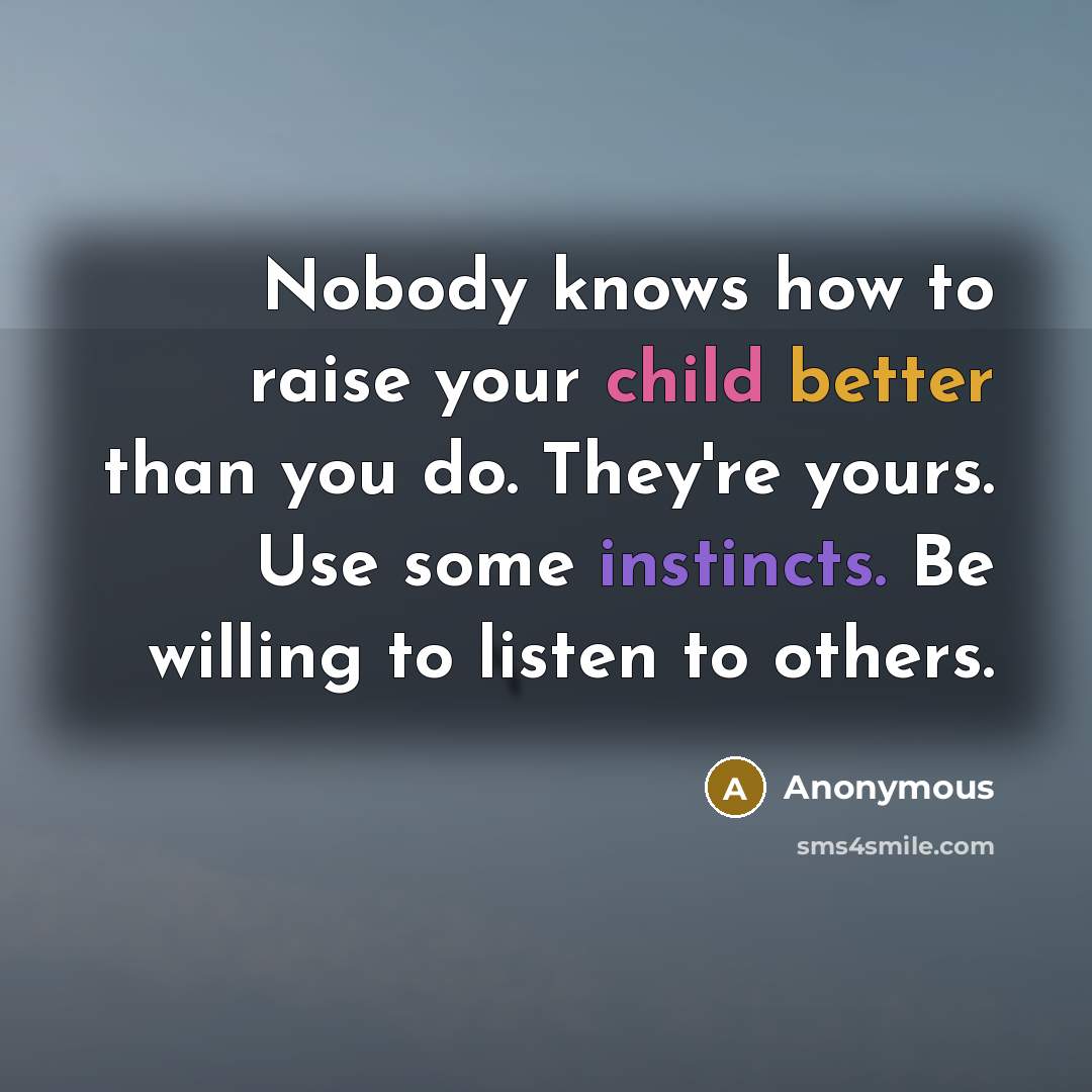 “Nobody knows how to raise your child better than you do. They're yours. Use some instincts. Be willing to listen to others.” quote by Anonymous
