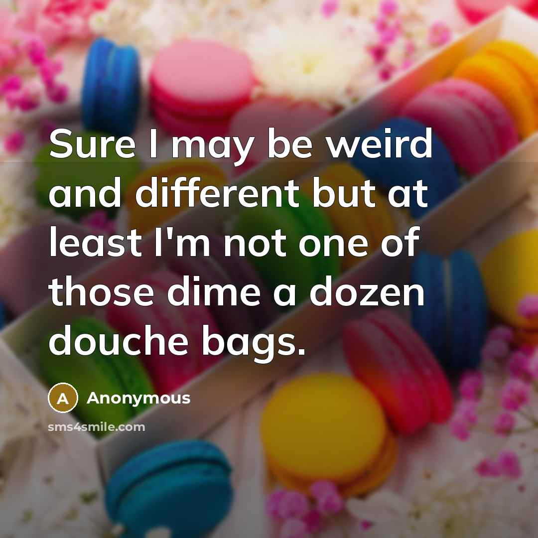 “Sure I may be weird and different but at least I'm not one of those dime a dozen douche bags.” quote by Anonymous