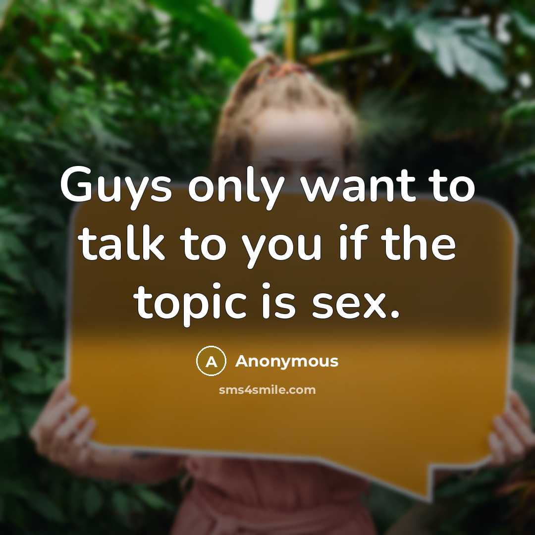 “Guys only want to talk to you if the topic is sex.” quote by Anonymous