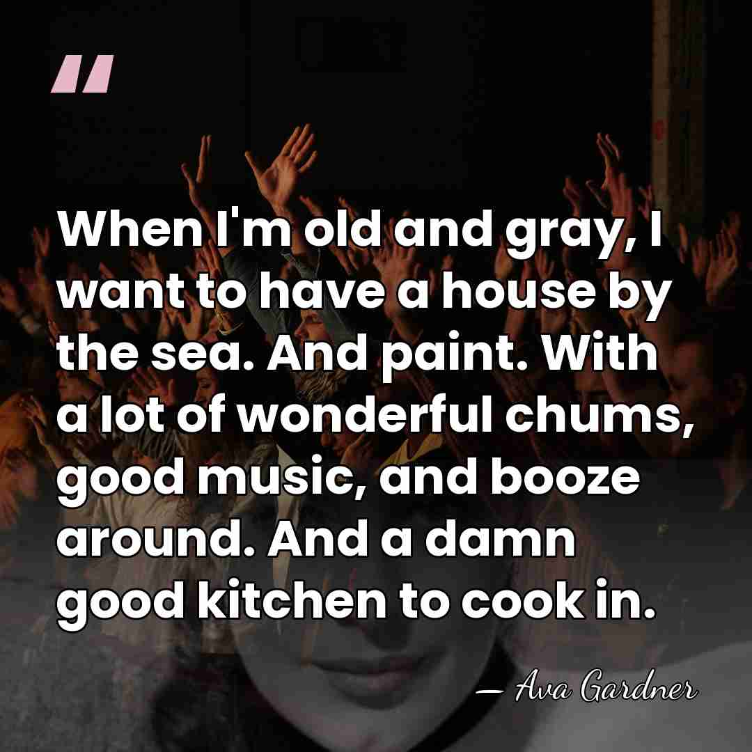 When I'm old and gray, I want to have a house by&hellip; - Ava Gardner