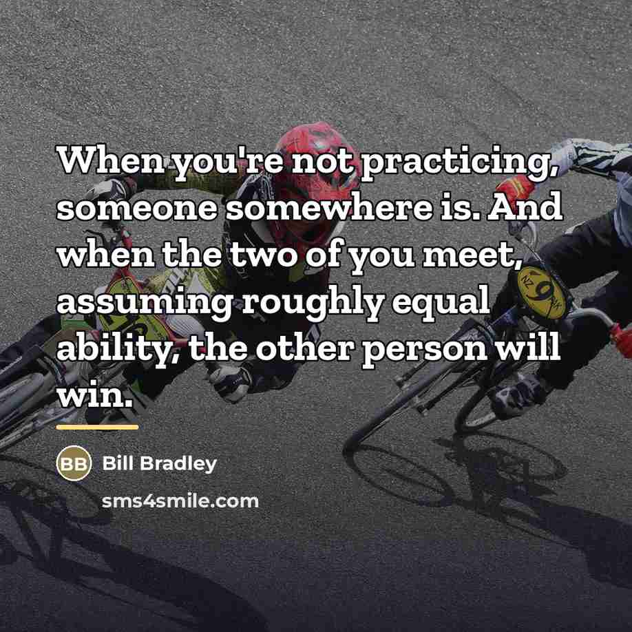 “When you're not practicing, someone somewhere is. And when the…” quote by Bill Bradley