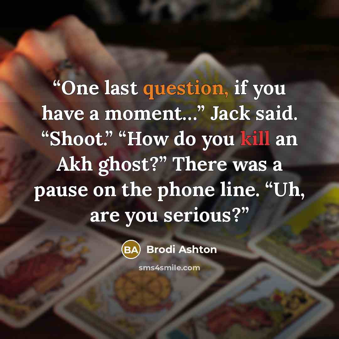 “One last question, if you have a moment…” Jack said. “Shoot.” “How do you kill an Akh ghost?” There was a pause on the phone line. “Uh, are you serious?” quote by Brodi Ashton