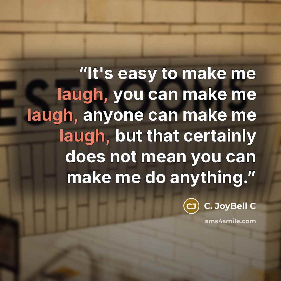 “It's easy to make me laugh, you can make me laugh, anyone can make me laugh, but that certainly does not mean you can make me do anything.” quote by C. JoyBell C